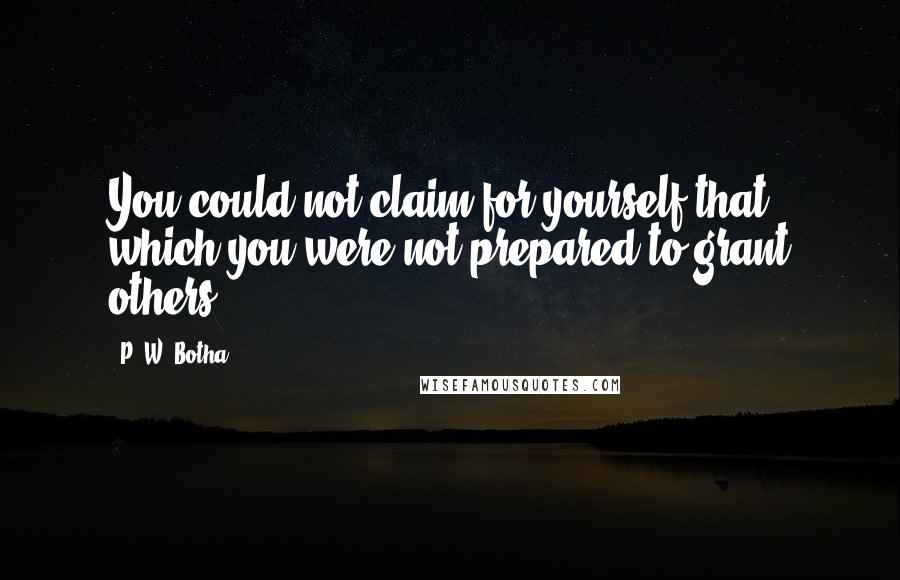 P. W. Botha quotes: You could not claim for yourself that which you were not prepared to grant others.