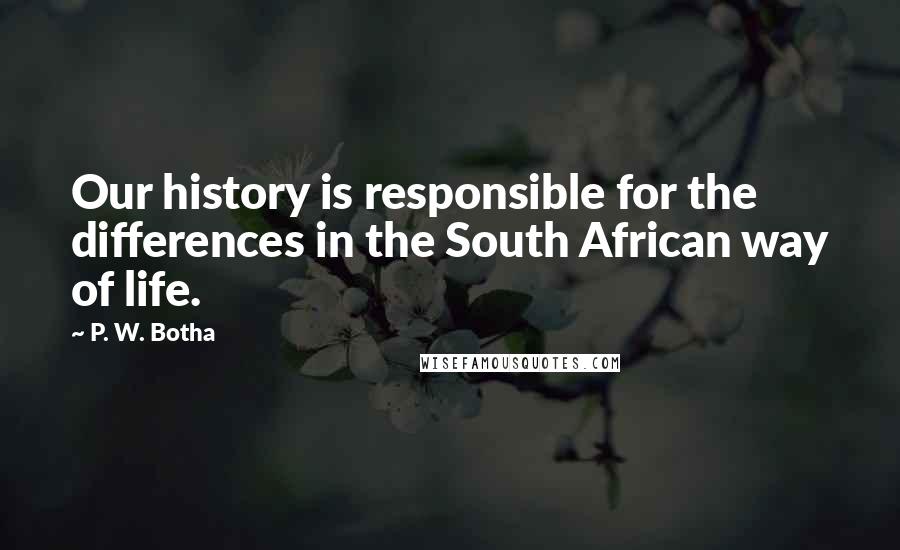 P. W. Botha quotes: Our history is responsible for the differences in the South African way of life.