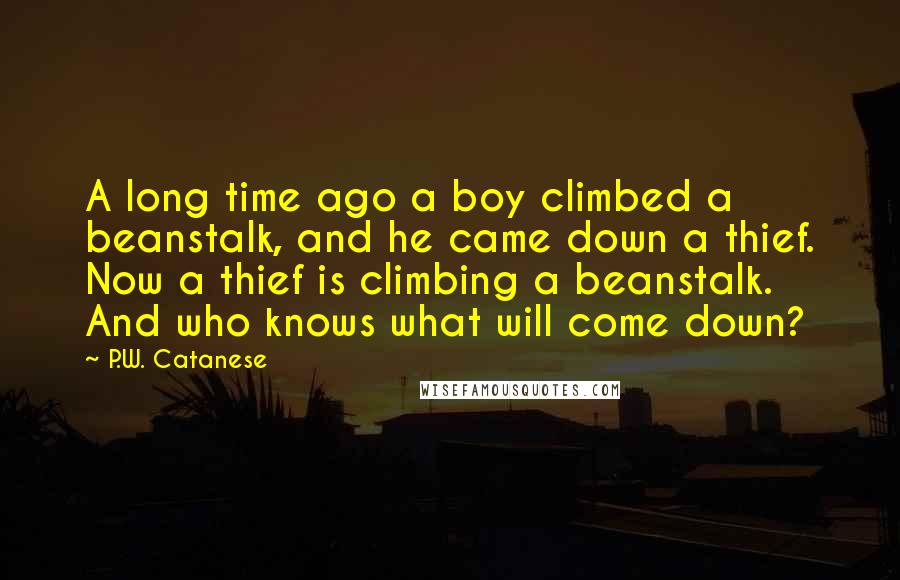 P.W. Catanese quotes: A long time ago a boy climbed a beanstalk, and he came down a thief. Now a thief is climbing a beanstalk. And who knows what will come down?
