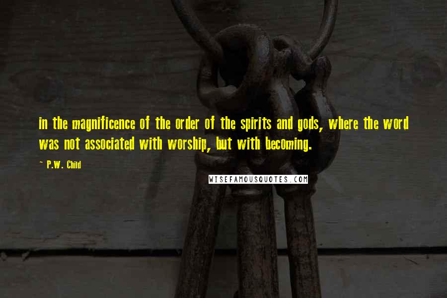 P.W. Child quotes: in the magnificence of the order of the spirits and gods, where the word was not associated with worship, but with becoming.