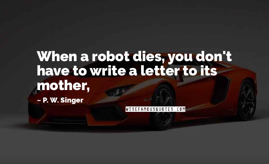 P. W. Singer quotes: When a robot dies, you don't have to write a letter to its mother, P. W. Singer quotes: When a robot dies, you don't have to write a letter to its mother,