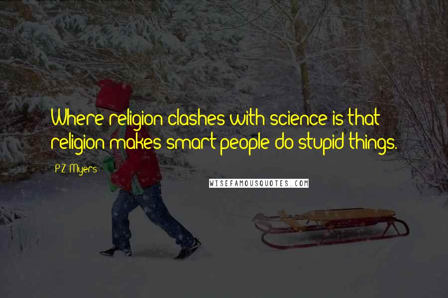P.Z. Myers quotes: Where religion clashes with science is that religion makes smart people do stupid things.