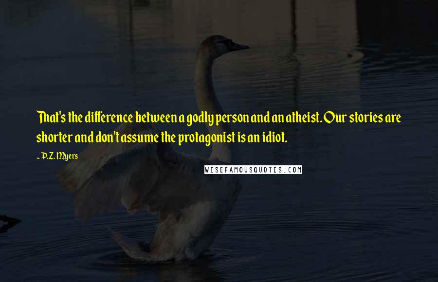 P.Z. Myers quotes: That's the difference between a godly person and an atheist. Our stories are shorter and don't assume the protagonist is an idiot.