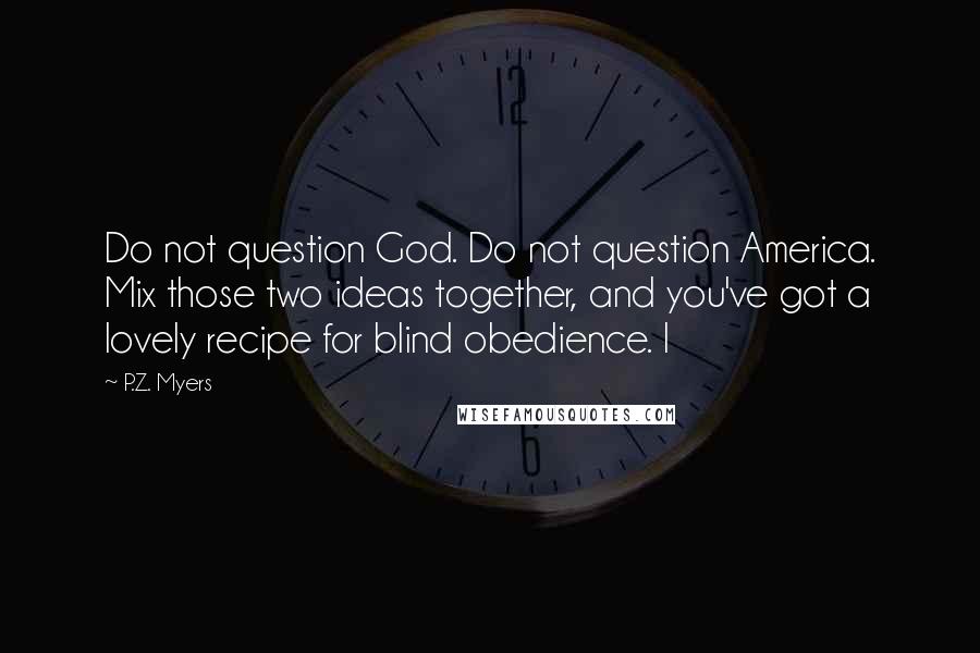 P.Z. Myers quotes: Do not question God. Do not question America. Mix those two ideas together, and you've got a lovely recipe for blind obedience. I