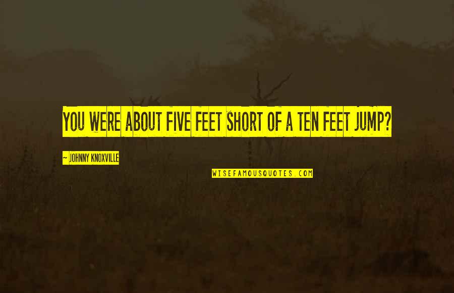 P1232 Quotes By Johnny Knoxville: You were about five feet short of a P1232 Quotes By Johnny Knoxville: You were about five feet short of a