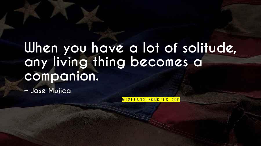 P1391 Quotes By Jose Mujica: When you have a lot of solitude, any