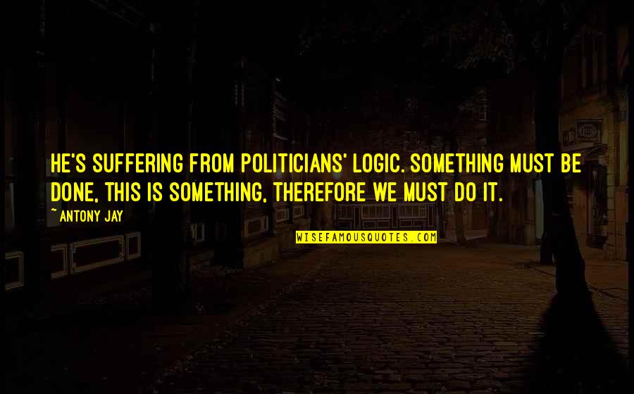 P1631 Quotes By Antony Jay: He's suffering from Politicians' Logic. Something must be P1631 Quotes By Antony Jay: He's suffering from Politicians' Logic. Something must be