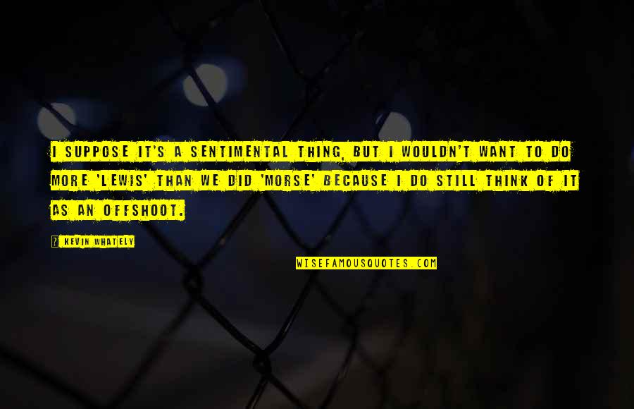 P1791 Quotes By Kevin Whately: I suppose it's a sentimental thing, but I P1791 Quotes By Kevin Whately: I suppose it's a sentimental thing, but I