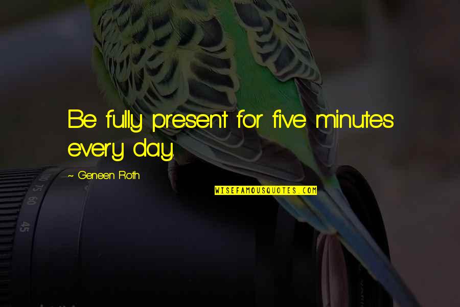 P2085 Quotes By Geneen Roth: Be fully present for five minutes every day. P2085 Quotes By Geneen Roth: Be fully present for five minutes every day.