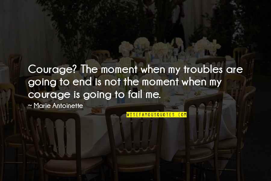 P334 Quotes By Marie Antoinette: Courage? The moment when my troubles are going