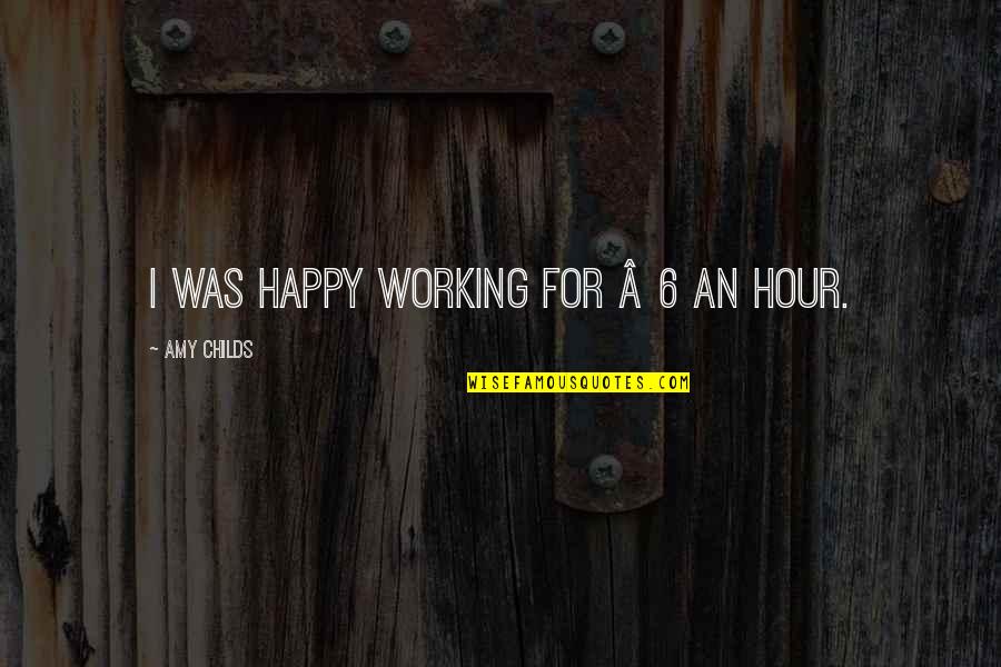 Pabitra Mukherjee Quotes By Amy Childs: I was happy working for £6 an hour. Pabitra Mukherjee Quotes By Amy Childs: I was happy working for £6 an hour.