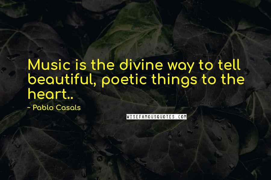 Pablo Casals quotes: Music is the divine way to tell beautiful, poetic things to the heart..