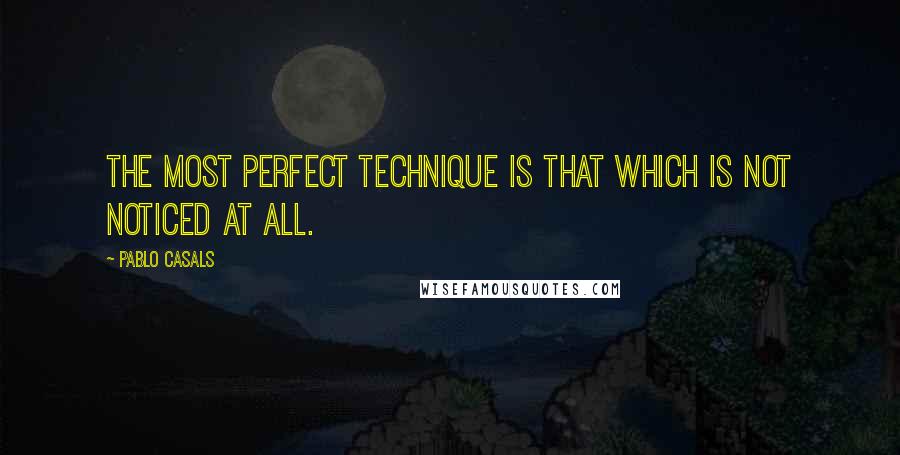 Pablo Casals quotes: The most perfect technique is that which is not noticed at all.