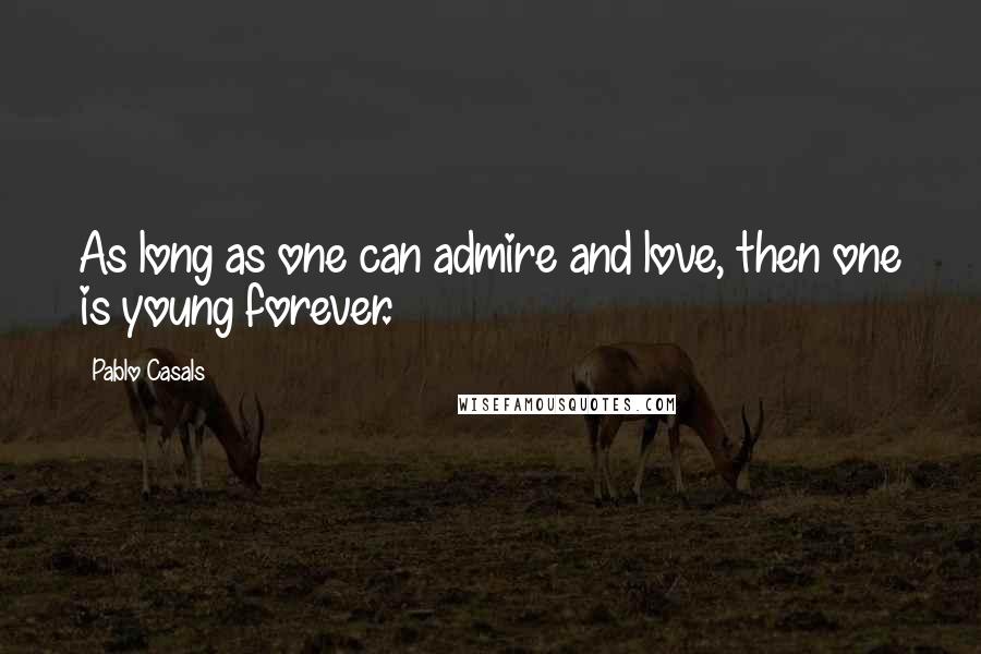 Pablo Casals quotes: As long as one can admire and love, then one is young forever.