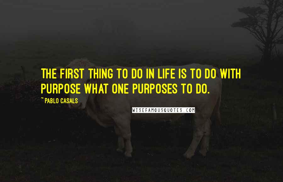 Pablo Casals quotes: The first thing to do in life is to do with purpose what one purposes to do.