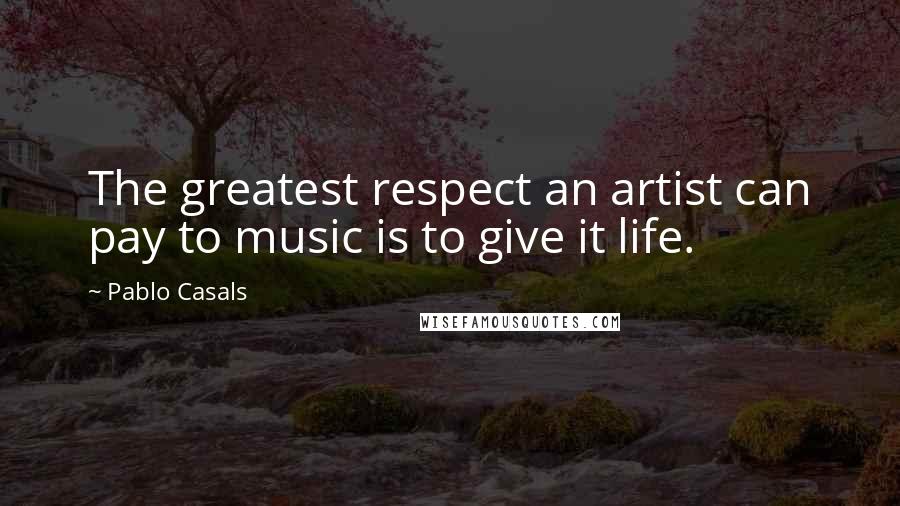 Pablo Casals quotes: The greatest respect an artist can pay to music is to give it life.