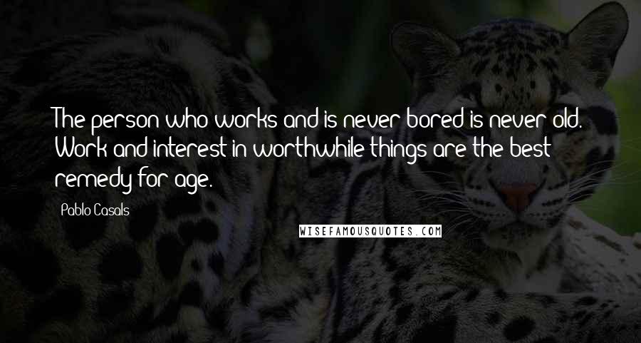 Pablo Casals quotes: The person who works and is never bored is never old. Work and interest in worthwhile things are the best remedy for age.
