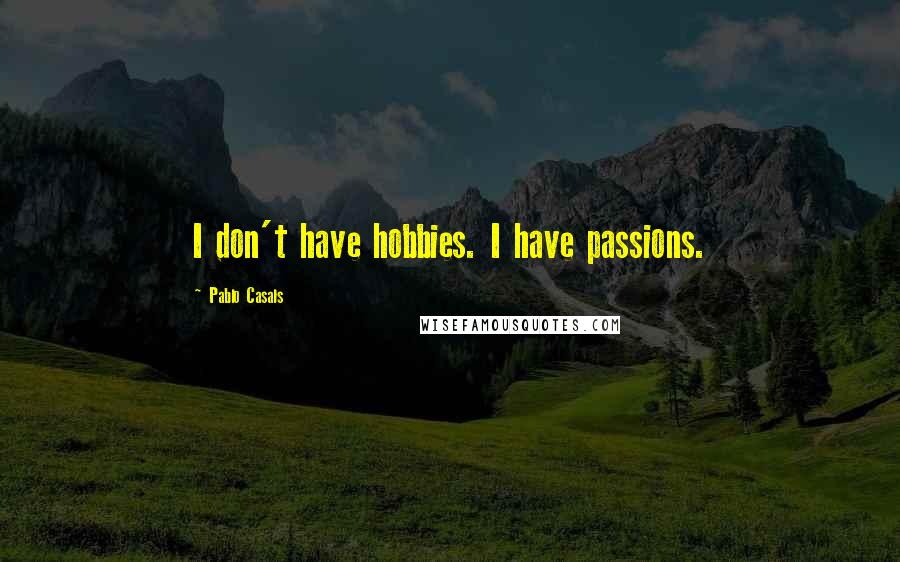 Pablo Casals quotes: I don't have hobbies. I have passions.