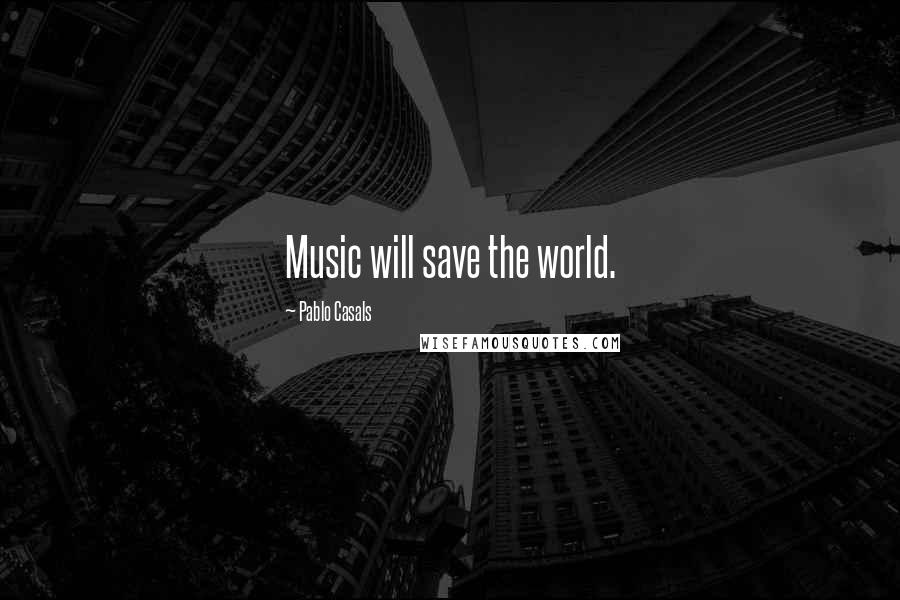 Pablo Casals quotes: Music will save the world.