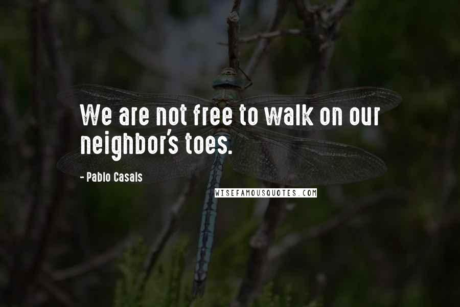 Pablo Casals quotes: We are not free to walk on our neighbor's toes.