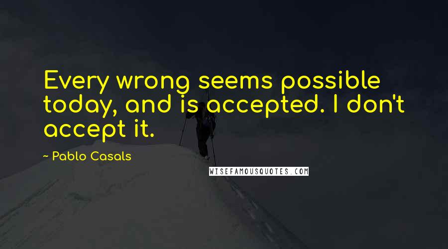 Pablo Casals quotes: Every wrong seems possible today, and is accepted. I don't accept it.