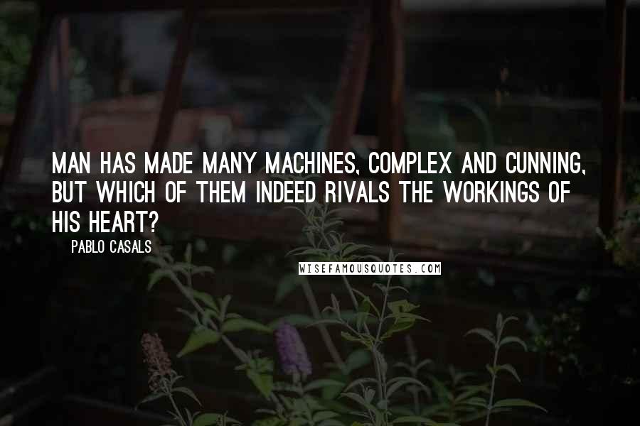 Pablo Casals quotes: Man has made many machines, complex and cunning, but which of them indeed rivals the workings of his heart? Pablo Casals quotes: Man has made many machines, complex and cunning, but which of them indeed rivals the workings of his heart?