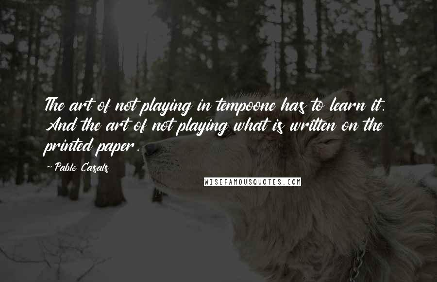 Pablo Casals quotes: The art of not playing in tempoone has to learn it. And the art of not playing what is written on the printed paper. Pablo Casals quotes: The art of not playing in tempoone has to learn it. And the art of not playing what is written on the printed paper.