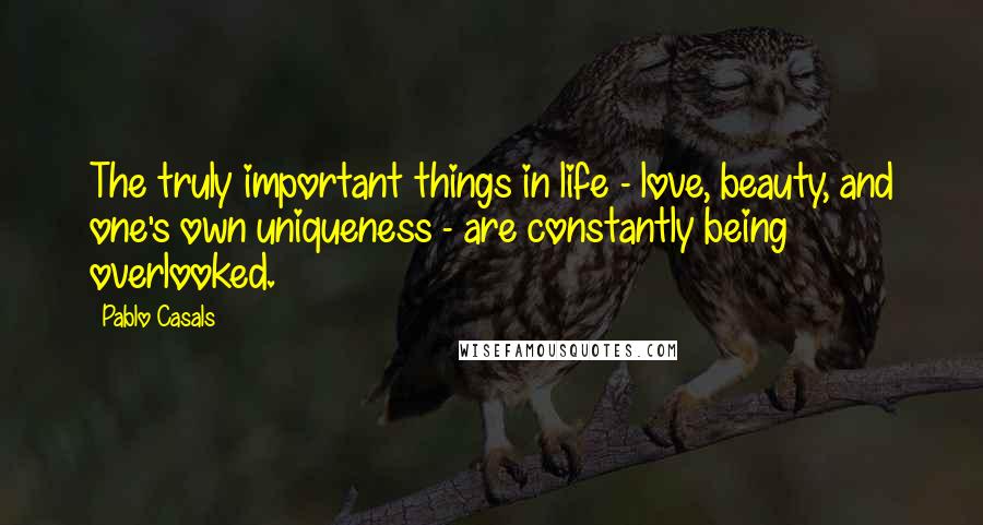 Pablo Casals quotes: The truly important things in life - love, beauty, and one's own uniqueness - are constantly being overlooked. Pablo Casals quotes: The truly important things in life - love, beauty, and one's own uniqueness - are constantly being overlooked.
