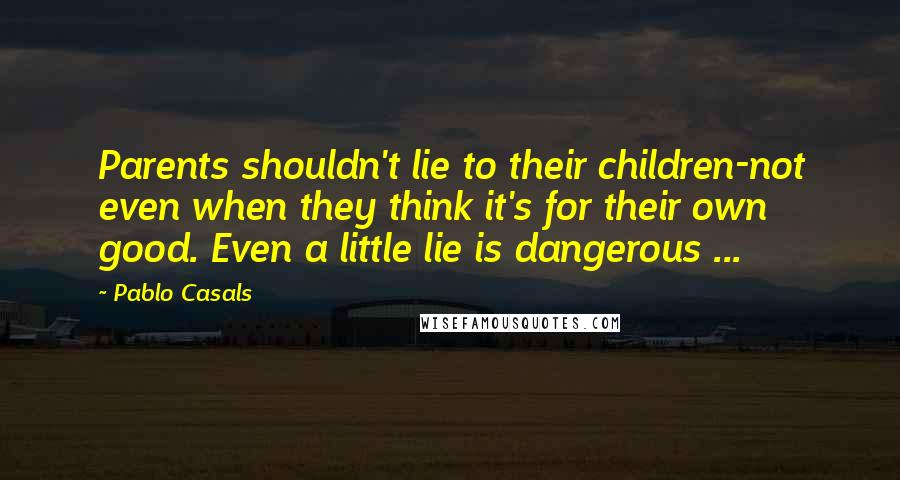 Pablo Casals quotes: Parents shouldn't lie to their children-not even when they think it's for their own good. Even a little lie is dangerous ...