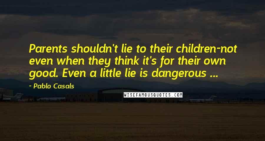 Pablo Casals quotes: Parents shouldn't lie to their children-not even when they think it's for their own good. Even a little lie is dangerous ... Pablo Casals quotes: Parents shouldn't lie to their children-not even when they think it's for their own good. Even a little lie is dangerous ...