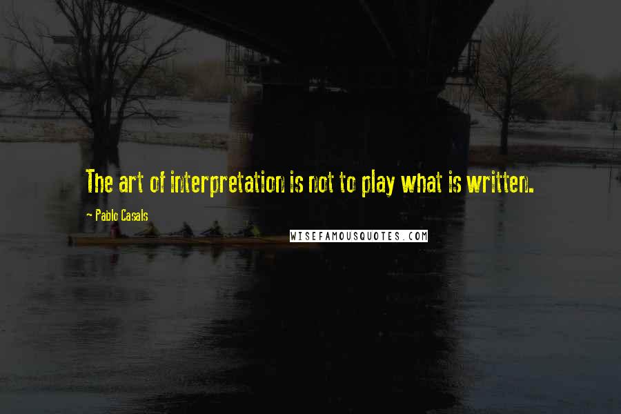 Pablo Casals quotes: The art of interpretation is not to play what is written.