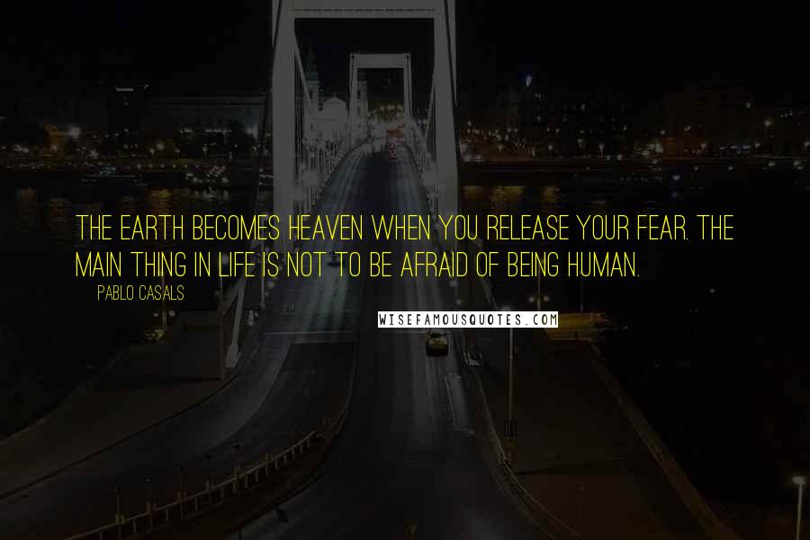 Pablo Casals quotes: The earth becomes heaven when you release your fear. The main thing in life is not to be afraid of being human.