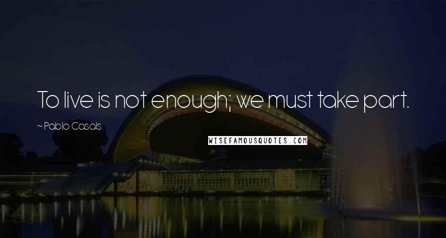 Pablo Casals quotes: To live is not enough; we must take part.