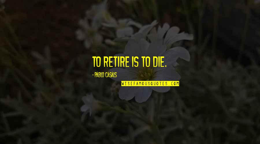 Pablo Casals Quotes By Pablo Casals: To retire is to die.
