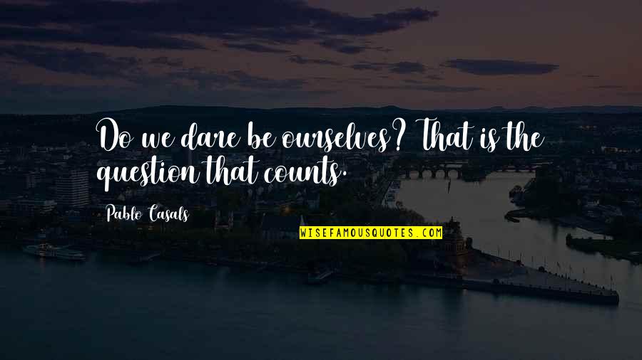 Pablo Casals Quotes By Pablo Casals: Do we dare be ourselves? That is the