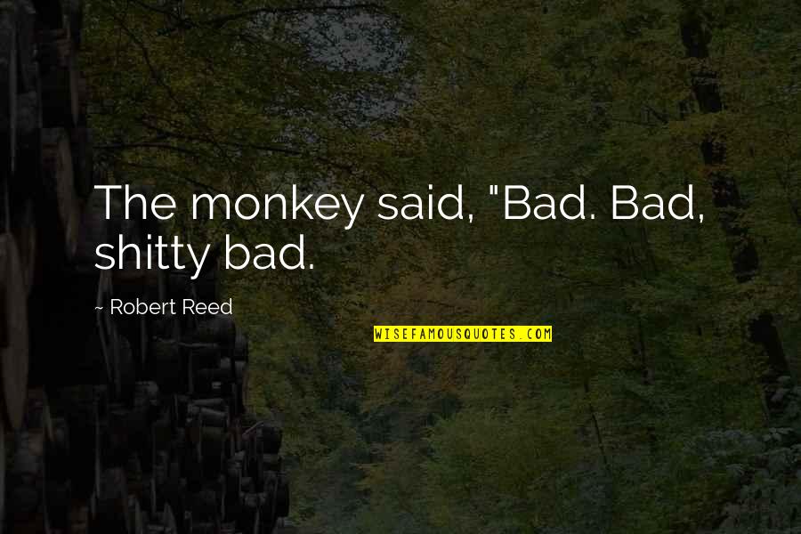 Pablo Chacon Quotes By Robert Reed: The monkey said, "Bad. Bad, shitty bad. Pablo Chacon Quotes By Robert Reed: The monkey said, "Bad. Bad, shitty bad.