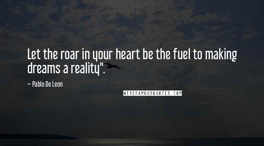 Pablo De Leon quotes: Let the roar in your heart be the fuel to making dreams a reality".