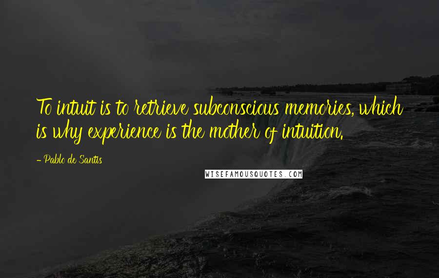 Pablo De Santis quotes: To intuit is to retrieve subconscious memories, which is why experience is the mother of intuition.