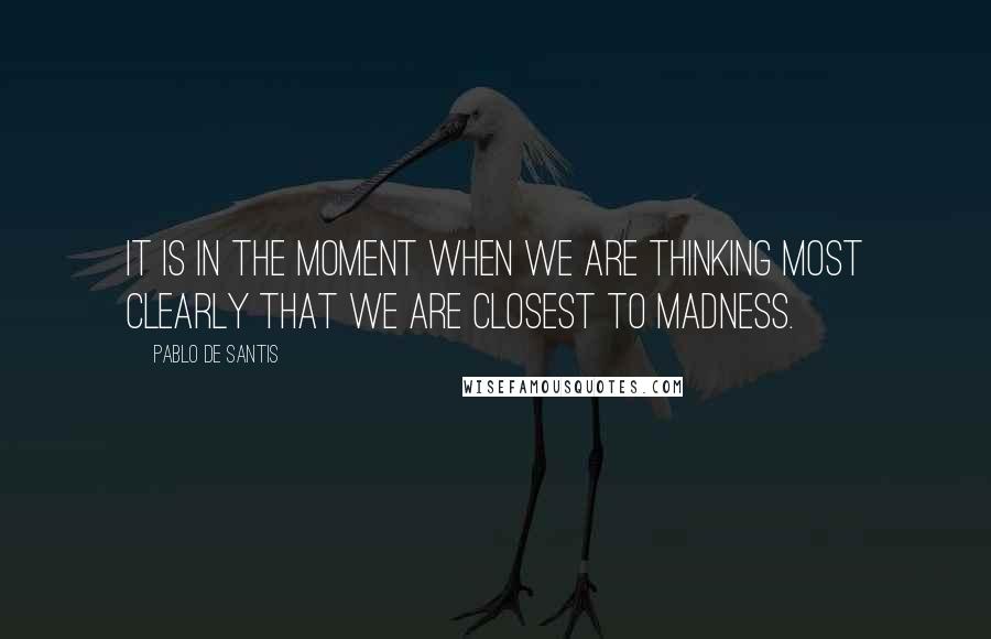 Pablo De Santis quotes: It is in the moment when we are thinking most clearly that we are closest to madness.