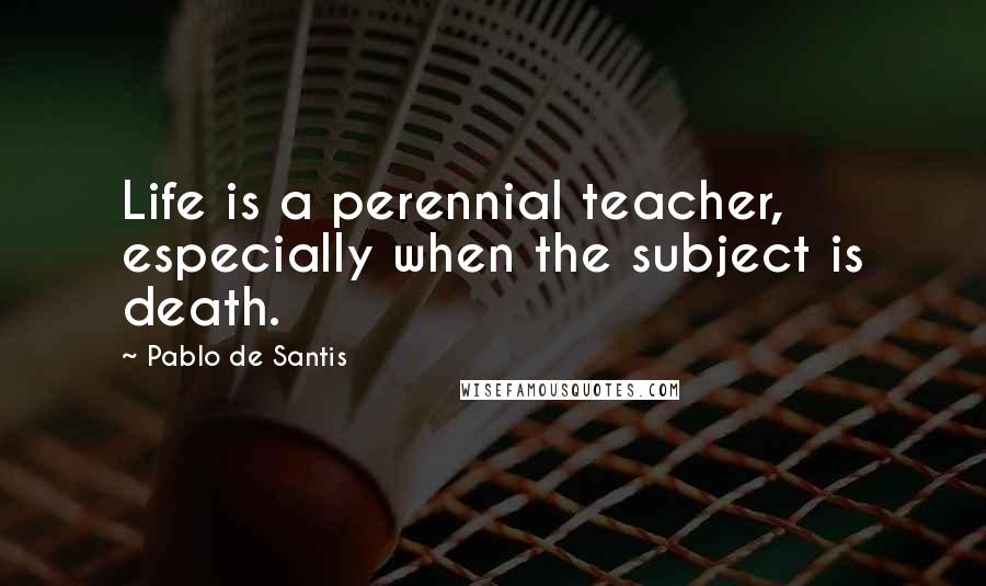 Pablo De Santis quotes: Life is a perennial teacher, especially when the subject is death.