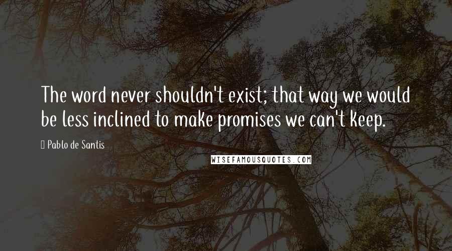 Pablo De Santis quotes: The word never shouldn't exist; that way we would be less inclined to make promises we can't keep.