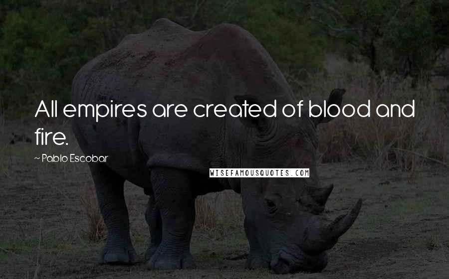 Pablo Escobar quotes: All empires are created of blood and fire.