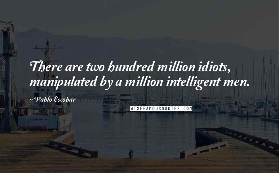 Pablo Escobar quotes: There are two hundred million idiots, manipulated by a million intelligent men.