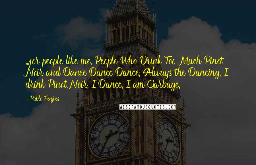 Pablo Fenjves quotes: ...for people like me, People Who Drink Too Much Pinot Noir and Dance Dance Dance. Always the Dancing. I drink Pinot Noir. I Dance. I am Garbage.