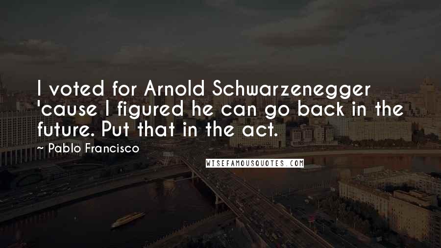 Pablo Francisco quotes: I voted for Arnold Schwarzenegger 'cause I figured he can go back in the future. Put that in the act.