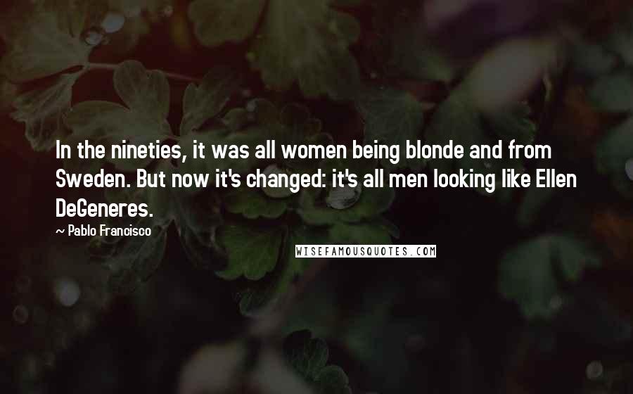 Pablo Francisco quotes: In the nineties, it was all women being blonde and from Sweden. But now it's changed: it's all men looking like Ellen DeGeneres.