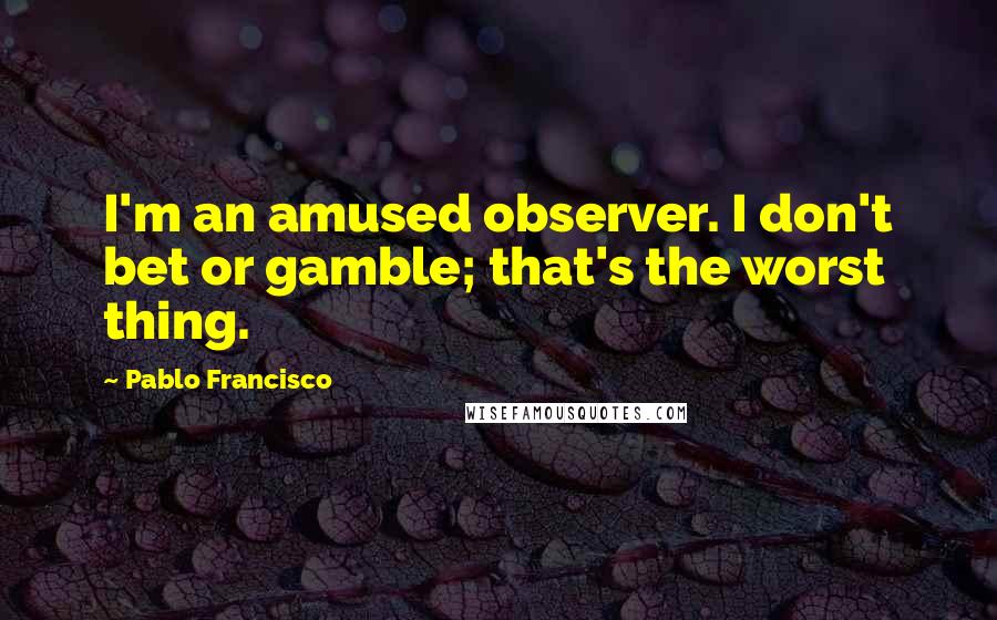 Pablo Francisco quotes: I'm an amused observer. I don't bet or gamble; that's the worst thing.