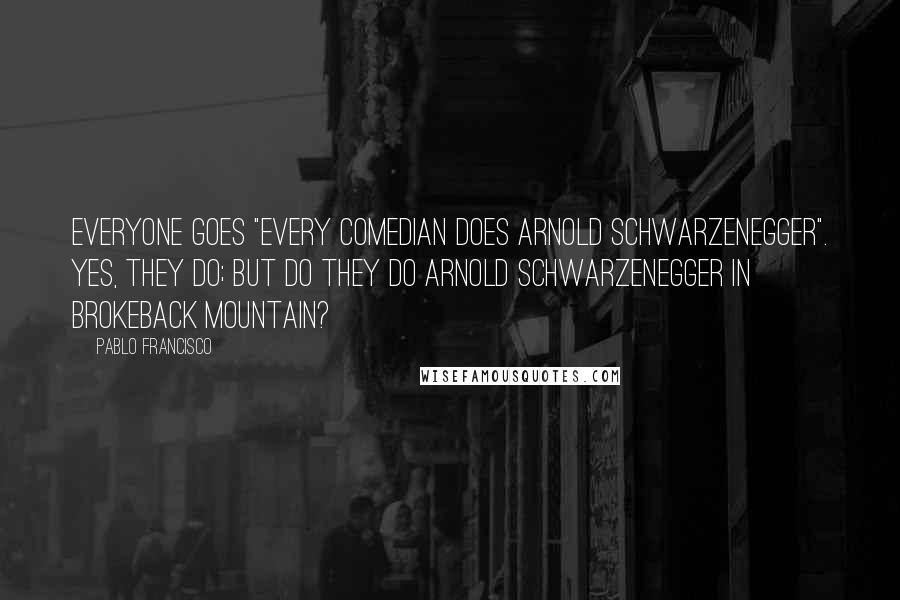 Pablo Francisco quotes: Everyone goes "every comedian does Arnold Schwarzenegger". Yes, they do; but do they do Arnold Schwarzenegger in Brokeback Mountain?