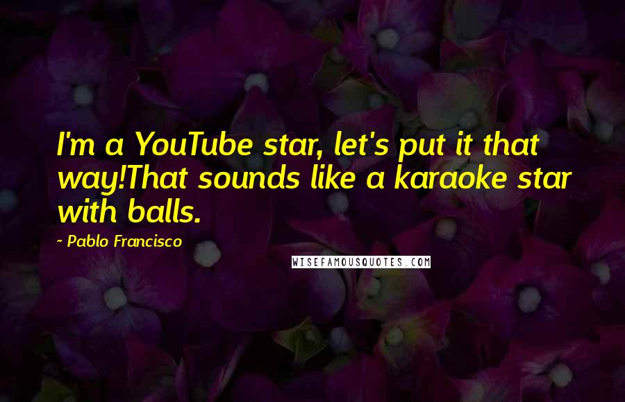 Pablo Francisco quotes: I'm a YouTube star, let's put it that way!That sounds like a karaoke star with balls.