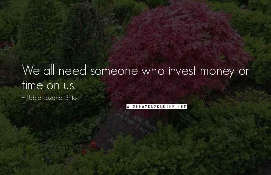 Pablo Lozano Brito quotes: We all need someone who invest money or time on us.